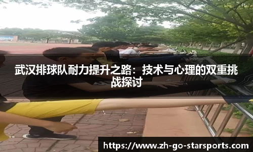 武汉排球队耐力提升之路：技术与心理的双重挑战探讨