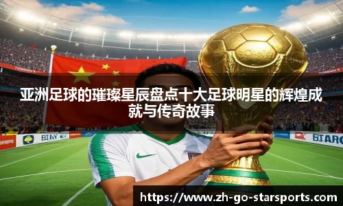 亚洲足球的璀璨星辰盘点十大足球明星的辉煌成就与传奇故事